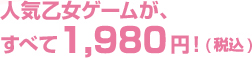 人気乙女ゲームが、すべて1,980 円！(税込)