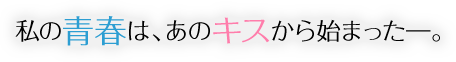 私の青春は、あのキスから始まった。