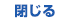 閉じる