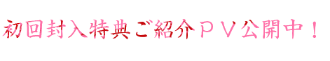 初回封入特典ご紹介ＰＶ公開中！