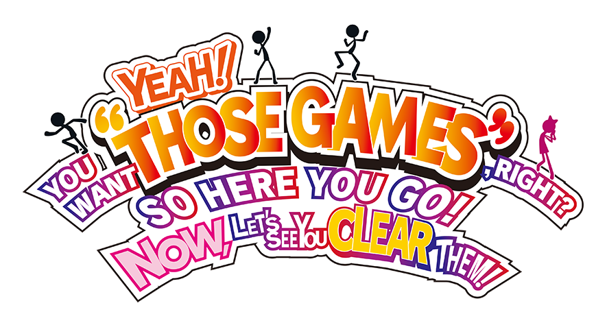 YEAH! YOU WANT "THOSE GAMES," RIGHT? SO HERE YOU GO! NOW, LET'S SEE YOU CLEAR THEM!