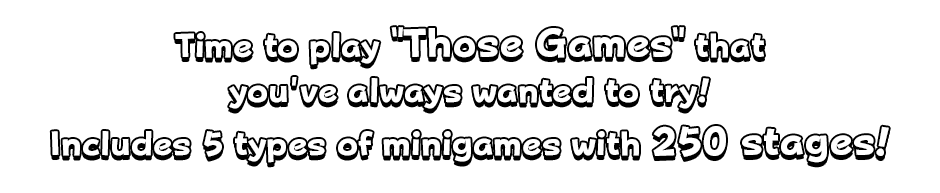 Time to play "Those Games" that you've always wanted to try! Includes 5 types of minigames with 250 stages!