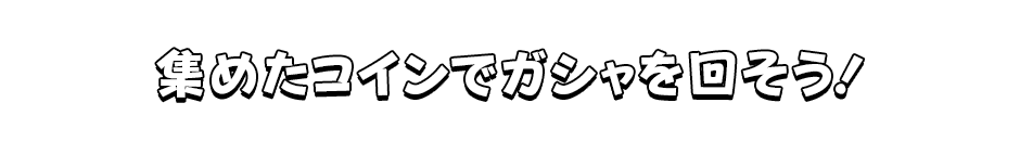 集めたコインでガシャを回そう！