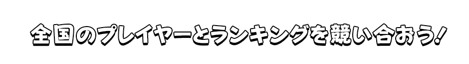 全国のプレイヤーとランキングを競い合おう！