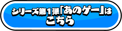 シリーズ第1弾「あのゲー」はこちら