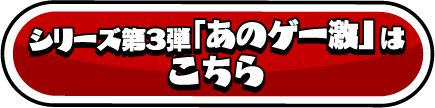 シリーズ第3弾「あのゲー激」はこちら