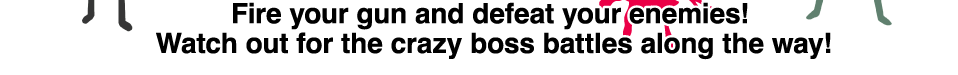 Fire your gun and defeat your enemies! Watch out for the crazy boss battles along the way!