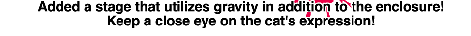 Added a stage that utilizes gravity in addition to the enclosure! Keep a close eye on the cat's expression!