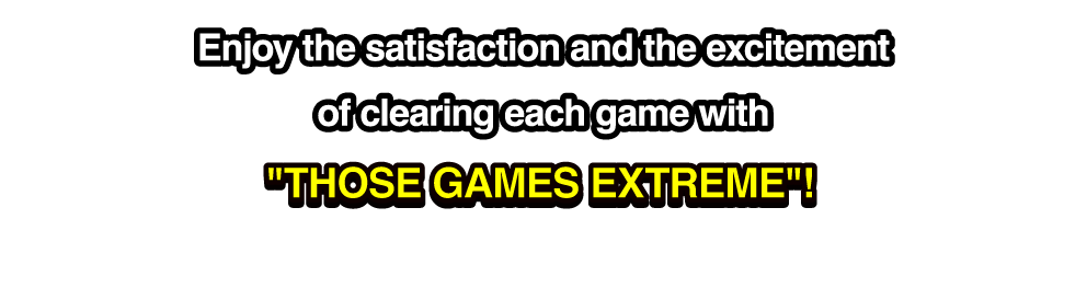 This title has the hardest setups and most challenging stages in the series! Enjoy the satisfaction and the excitement of clearing each game with “THOSE GAMES EXTREME”!