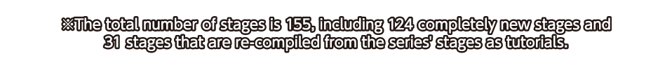 * The total number of stages is 155, including 124 completely new stages and 31 stages that are re-compiled from the series' stages as tutorials.