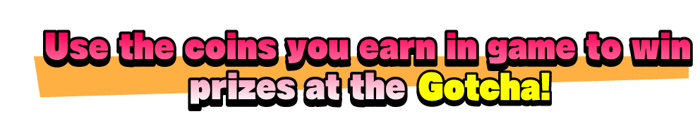 Use the coins you earn in game to win prizes at the Gotcha!