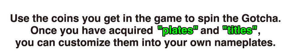 Use the coins you get in the game to spin the Gotcha. Once you have acquired “plates” and “titles”, you can customize them into your own nameplates.