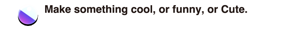 Make something cool, or funny, or cute,