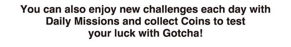 You can also enjoy new challenges each day with Daily Missions and collect Coins to test your luck with Gotcha!