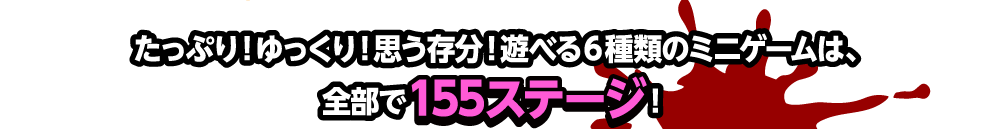 たっぷり！ゆっくり！思う存分！遊べる６種類のミニゲームは、全部で155ステージ！