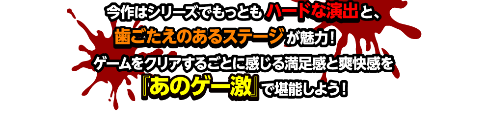 今作はシリーズでもっともハードな演出と、歯ごたえのあるステージが魅力！ ゲームをクリアするごとに感じる満足感と爽快感を『あのゲー激』で堪能しよう！