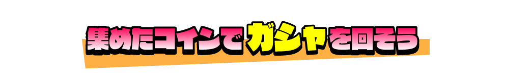 集めたコインでガシャを回そう