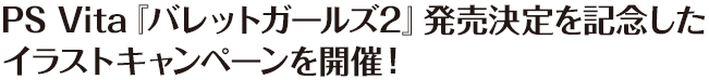 PS Vita『バレットガールズ2』発売決定を記念したイラストキャンペーンを開催！