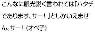 こんなに眼光鋭く言われては「ハタチであります。サー！」としかいえません。サー！（オペ子）