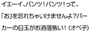 イエーイ、パンツ！パンツ！って、「お」を忘れちゃいけませんよ？パーカーの目玉がお洒落怖い！（オペ子）