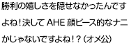 勝利の嬉しさを隠せなかったんですよね！決してAHE顔ピース的なナニかじゃないですよね！？（オメ公）