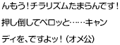 んもう！チラリズムたまらんです！押し倒してペロッと……キャンディを、ですよッ！（オメ公）