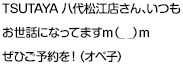 TSUTAYA八代松江店さん、いつもお世話になってますｍ（_ _）ｍぜひご予約を！（オペ子）