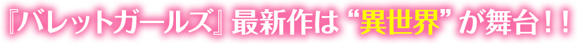 『バレットガールズ』最新作は“異世界”が舞台!!