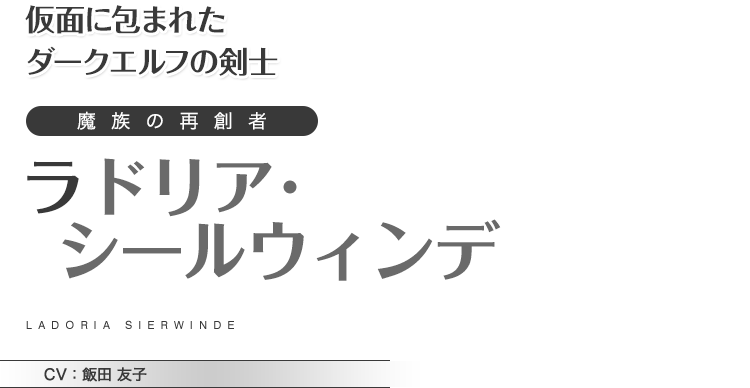 仮面に包まれたダークエルフの剣士　魔族の再創者　ラドリア･シールウィンデ　CV：飯田 友子