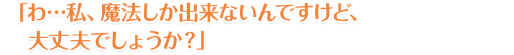 「わ…私、魔法しか出来ないんですけど、大丈夫でしょうか？」