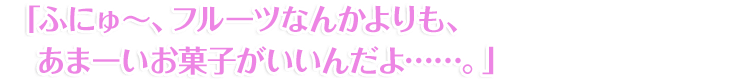 「ふにゅ～、フルーツなんかよりも、あまーいお菓子がいいんだよ……。」