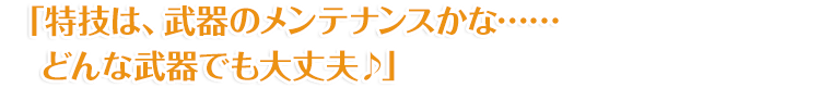 「特技は、武器のメンテナンスかな……どんな武器でも大丈夫♪」