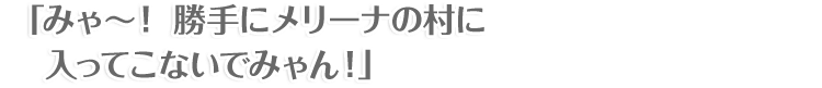 「みゃ～！ 勝手にメリーナの村に入ってこないでみゃん！」