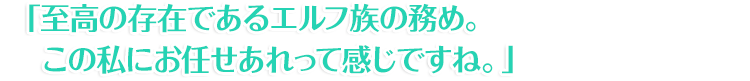 「至高の存在であるエルフ族の務め。この私にお任せあれって感じですね。」