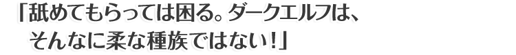 「舐めてもらっては困る。ダークエルフは、そんなに柔な種族ではない！」