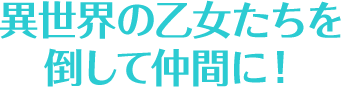 異世界の乙女たちを倒して仲間に！