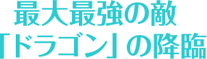 最大最強の敵「ドラゴン」の降臨