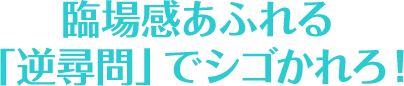 臨場感あふれる逆尋問」でシゴかれろ！