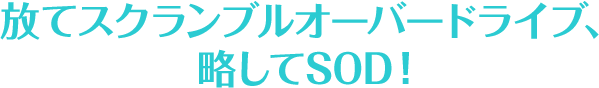 放てスクランブルオーバードライブ、略してSOD！