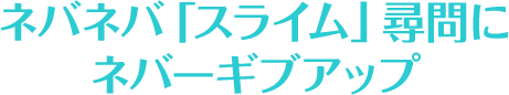 ネバネバ「スライム」尋問にネバーギブアップ