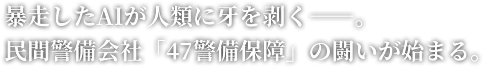 暴走したAIが人類に牙を剥く――。民間警備会社「47警備保障」の闘いが始まる。