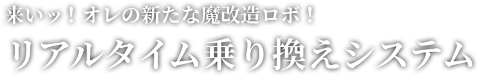 来いッ！オレの新たな魔改造ロボ！ リアルタイム乗り換えシステム