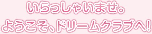 いらっしゃいませ。ようこそ、ドリームクラブへ！