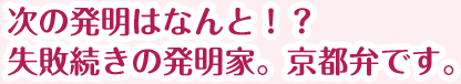 次の発明はなんと！？失敗続きの発明家。京都弁です。