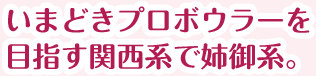 いまどきプロボウラーを目指す関西系で姉御系。