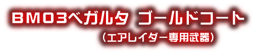 ＢＭ０３ベガルタ ゴールドコート（エアレイダー専用武器）