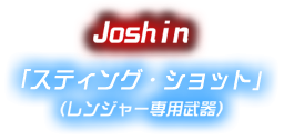 Joshin 「スティング・ショット」（レンジャー専用武器）
