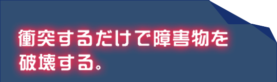 衝突するだけで障害物を破壊する。