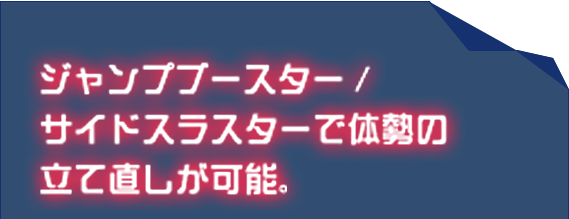 ジャンプブースター/サイドスラスターで体勢の立て直しが可能。