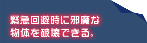 緊急回避時に邪魔な物体を破壊できる。